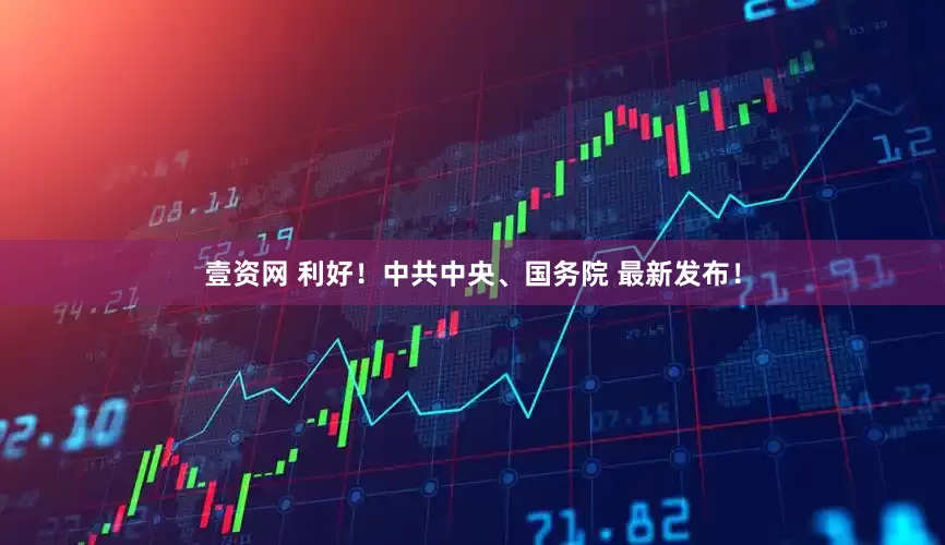 壹资网 利好！中共中央、国务院 最新发布！