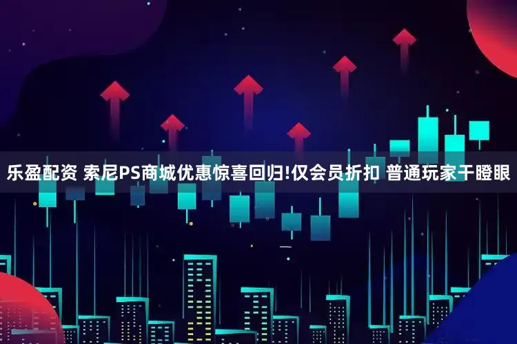 乐盈配资 索尼PS商城优惠惊喜回归!仅会员折扣 普通玩家干瞪眼
