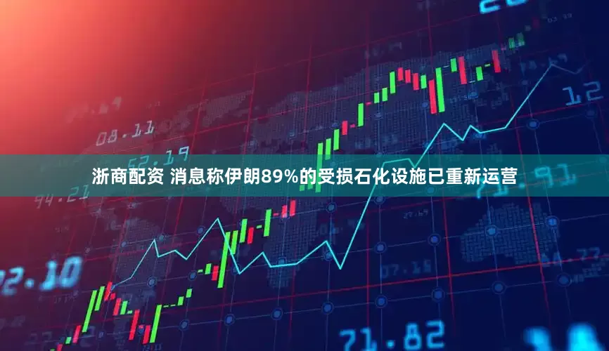 浙商配资 消息称伊朗89%的受损石化设施已重新运营